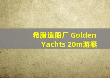 希腊造船厂 Golden Yachts 20m游艇